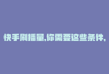 快手刷播量,你需要这些条件，快手刷播量，你需要这些！-商城24小时自助下单