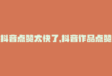 抖音点赞太快了，抖音作品点赞速度绝不言放-商城24小时自助下单