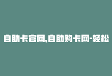 自助卡官网，自助购卡网-轻松充值购买-商城24小时自助下单