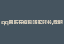 qq音乐在线刷听歌时长，标题：QQ音乐时长刷软件，提升你的听歌体验-商城24小时自助下单