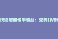 快速增加快手粉丝：免费1W涨粉软件-商城24小时自助下单