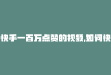 快手一百万点赞的视频，如何快速获得百赞快手视频？-商城24小时自助下单