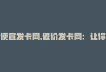 便宜发卡网，低价发卡网：让你购买更省钱-商城24小时自助下单