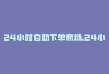 24小时自助下单商场，24小时自助购网红商品-商城24小时自助下单