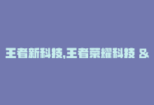 王者新科技，王者荣耀科技 — 探索王者科技-商城24小时自助下单