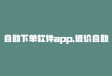 自助下单软件app，低价自助下单软件——dy业务必备-商城24小时自助下单