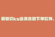 最低价ks业务自助下单软件。，最低价ks业务自助下单软件。-商城24小时自助下单