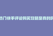 热门快手评论购买攻略是真的吗，热门快手评论购买攻略-商城24小时自助下单