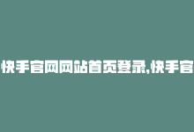 快手官网网站首页登录，快手官网-登录入口优化-商城24小时自助下单