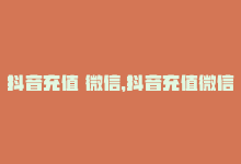 抖音充值 微信，抖音充值微信支付，省心又快捷！-商城24小时自助下单