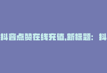 抖音点赞在线充值，新标题：抖音充值平台，轻松点赞-商城24小时自助下单