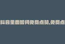 抖音里面如何免费点赞，免费点赞的抖音技巧，分享给你-商城24小时自助下单