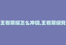 王者荣耀怎么冲级，王者荣耀充值攻略：轻松提高游戏等级-商城24小时自助下单