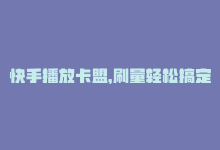 快手播放卡盟，刷量轻松搞定-商城24小时自助下单