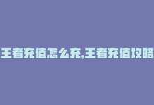 王者充值怎么充，王者充值攻略 – 如何快速充值-商城24小时自助下单