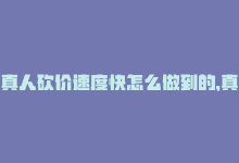 真人砍价速度快怎么做到的，真人砍价，省钱神器！