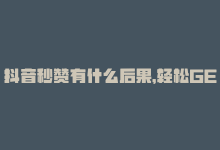 抖音秒赞有什么后果，轻松GET：让你的抖音视频秒赞5000-商城24小时自助下单