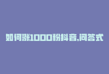 如何涨1000粉抖音,问答式文章：如何涨粉抖音一千人？实用策略分享！!-商城24小时自助下单