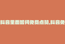 抖音里面如何免费点赞，抖音免费赞怎么得？-商城24小时自助下单