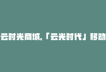 云时光商城，「云光时代」移动网址