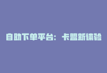 自助下单平台：卡盟新体验-商城24小时自助下单