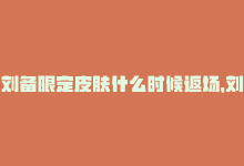 刘备限定皮肤什么时候返场，刘备王者荣耀限定皮肤仅需6元-商城24小时自助下单