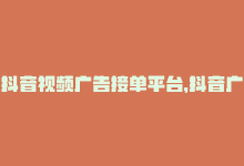 抖音视频广告接单平台，抖音广告平台——真人低价下单-商城24小时自助下单