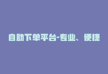 自助下单平台-专业、便捷-商城24小时自助下单