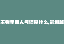 王者里面人气值是什么，最划算的王者人气值查询网站-商城24小时自助下单