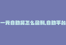 一元自助餐怎么盈利，自助平台：1元赞助百分百喜欢-商城24小时自助下单