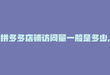 拼多多店铺访问量一般是多少，拼多多访问量增长攻略-商城24小时自助下单