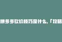 拼多多砍价技巧是什么，「攻略」拼多多砍价技巧-商城24小时自助下单