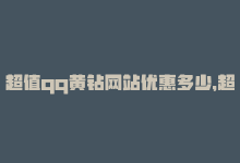 超值qq黄钻网站优惠多少，超值qq黄钻网站优惠-商城24小时自助下单