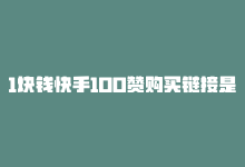 1块钱快手100赞购买链接是多少，1块钱快手100赞购买链接-商城24小时自助下单