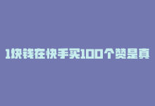 1块钱在快手买100个赞是真的吗，1块钱在快手买100个赞-商城24小时自助下单