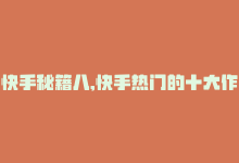 快手秘籍八,快手热门的十大作品类型(一)，快手作品大爆红，互联网上热度无敌！-商城24小时自助下单