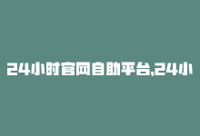 24小时官网自助平台，24小时自助商城，一站式购物平台-商城24小时自助下单