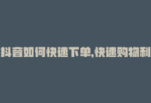 抖音如何快速下单，快速购物利器，24小时内轻松下单，抖音双击即可-商城24小时自助下单