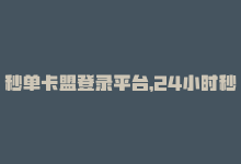 秒单卡盟登录平台，24小时秒发平台卡盟，快速轻松购物-商城24小时自助下单