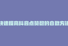 快速提高抖音点赞数的自助方法有哪些，快速提高抖音点赞数的自助方法-商城24小时自助下单