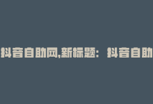 抖音自助网，新标题：抖音自助流量平台-商城24小时自助下单