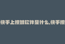 快手上撩妹软件是什么，快手撩汉神器，轻松hold住男神-商城24小时自助下单