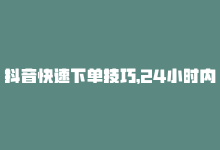 抖音快速下单技巧，24小时内快速下单，抖音业务让你事半功倍-商城24小时自助下单