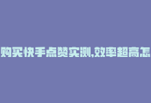 购买快手点赞实测,效率超高怎么回事，购买快手点赞实测，效率超高！-商城24小时自助下单