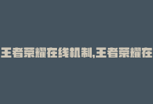 王者荣耀在线机制，王者荣耀在线刷怎么办？ —— 改为“王者荣耀在线刷攻略”-商城24小时自助下单