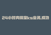 24小时内搞定ks业务，成功SEO新提升，24小时内搞定ks业务，成功SEO新提升-商城24小时自助下单