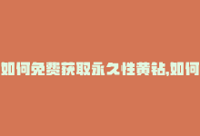 如何免费获取永久性黄钻，如何免费获取永久性黄钻？-商城24小时自助下单