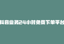 抖音业务24小时免费下单平台：全天免费下单，抖音业务24小时免费下单平台：全天免费下单-商城24小时自助下单