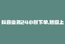 抖音业务24小时下单,秒级上首页是什么，抖音业务24小时下单，秒级上首页-商城24小时自助下单