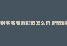 拼多多助力脚本怎么用，新标题：拼多多助力脚本自动化-商城24小时自助下单